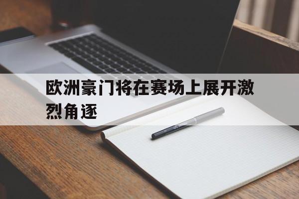 关于欧洲豪门将在赛场上展开激烈角逐的信息