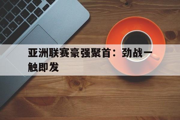 关于亚洲联赛豪强聚首：劲战一触即发的信息
