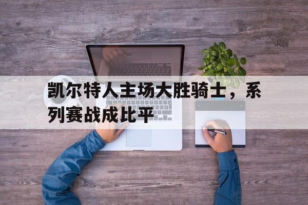 凯尔特人主场大胜骑士，系列赛战成比平的简单介绍