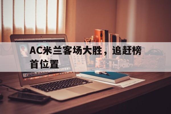 AC米兰客场大胜，追赶榜首位置的简单介绍