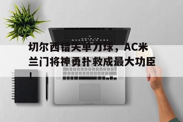 切尔西错失单刀球，AC米兰门将神勇扑救成最大功臣！